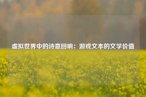 虚拟世界中的诗意回响：游戏文本的文学价值