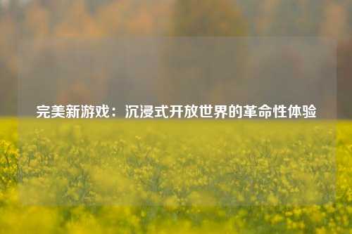完美新游戏：沉浸式开放世界的革命性体验