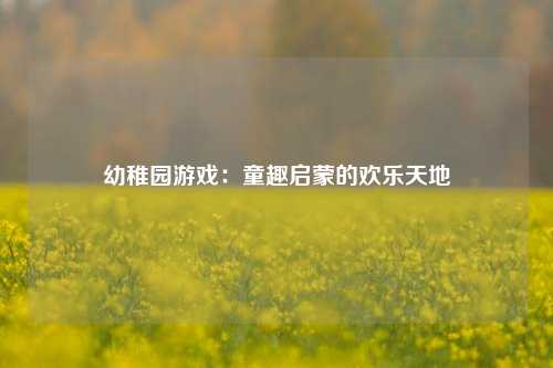 幼稚园游戏:童趣启蒙的欢乐天地