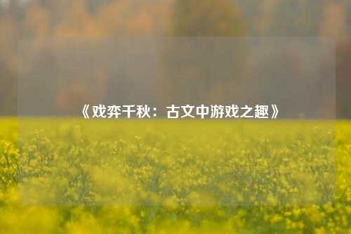 《戏弈千秋:古文中游戏之趣》