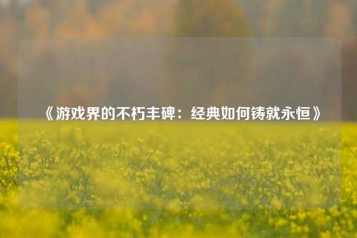 《游戏界的不朽丰碑:经典如何铸就永恒》