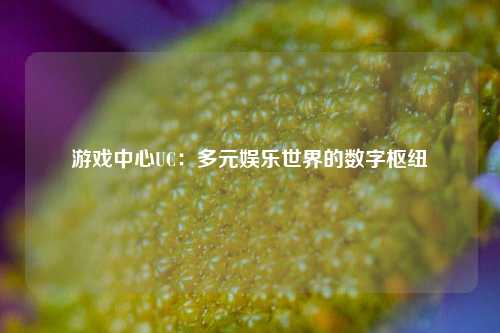 游戏中心UC：多元娱乐世界的数字枢纽